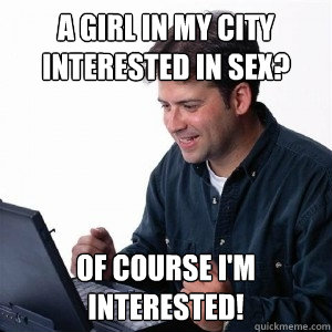A girl in my city interested in sex? of course i'm interested!  Lonely Computer Guy