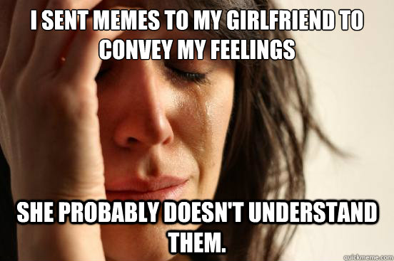 I sent memes to my girlfriend to convey my feelings She probably doesn't understand them.  First World Problems