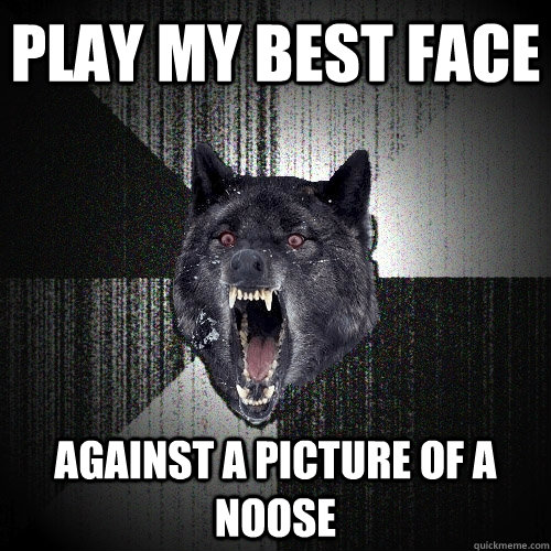 Play my best face against a picture of a noose  Insanity Wolf