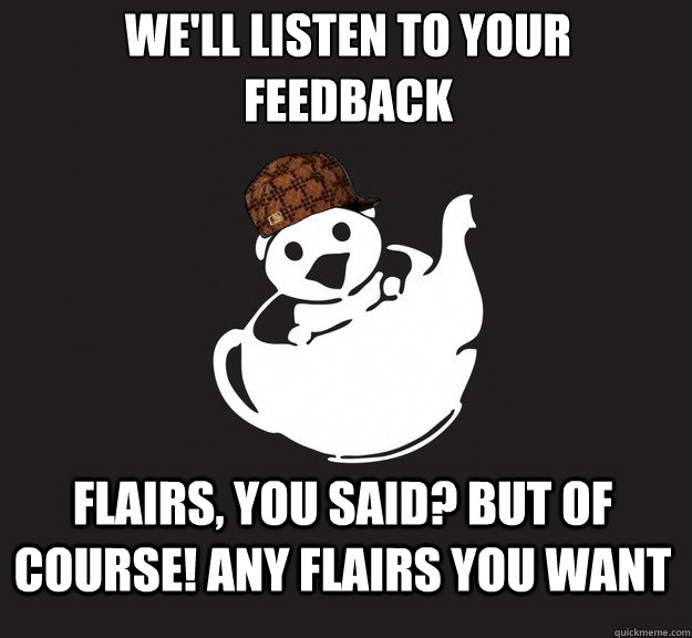 We'll listen to your feedback Flairs, you said? But of course! Any flairs you want - We'll listen to your feedback Flairs, you said? But of course! Any flairs you want  Misc