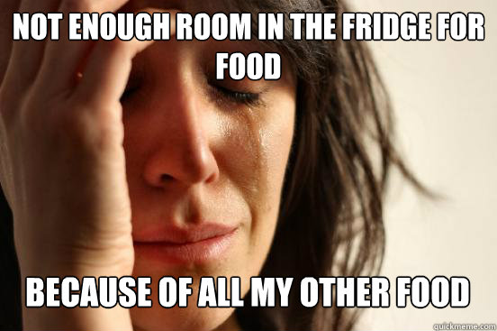 Not enough room in the fridge for food
 Because of all my other food   First World Problems