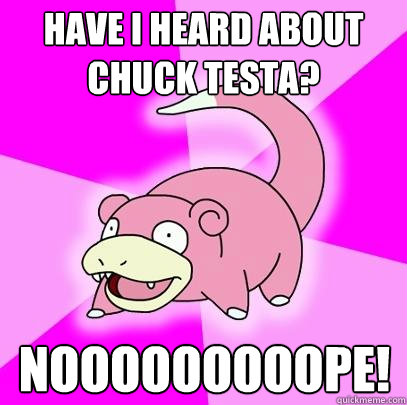 have i heard about chuck testa? nooooooooope!  Slowpoke