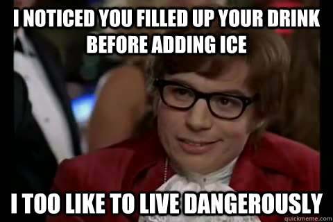I noticed you filled up your drink before adding ice i too like to live dangerously - I noticed you filled up your drink before adding ice i too like to live dangerously  Dangerously - Austin Powers