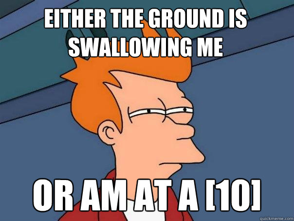 Either the ground is swallowing me Or Am at a [10]  Futurama Fry