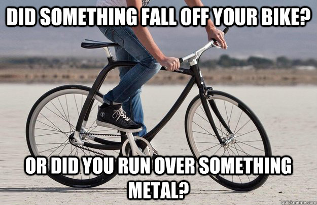 did something fall off your bike? or did you run over something metal?  bicycle