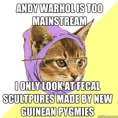 Andy Warhol is too mainstream

I onl I only look at fecal scultpures made by New guinean Pygmies  Hipster Kitty