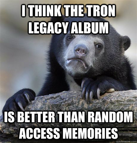 I think the Tron Legacy album Is better than Random Access Memories   Confession Bear