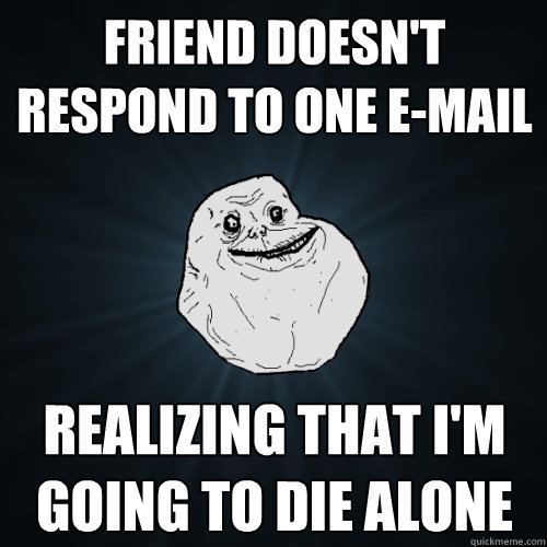 friend doesn't respond to one e-mail realizing that I'm going to die alone  Forever Alone