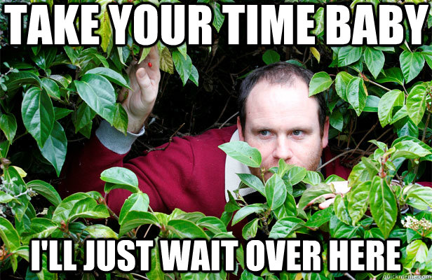 Take your time baby I'll just wait over here  Creepy Stalker Guy