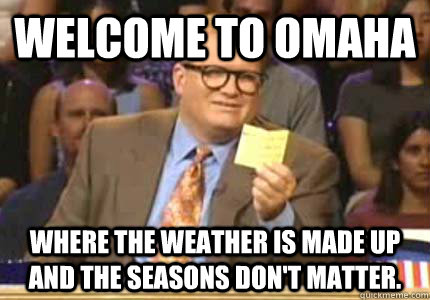 WELCOME TO OMAHA Where the weather is made up and the seasons don't matter.  Whose Line