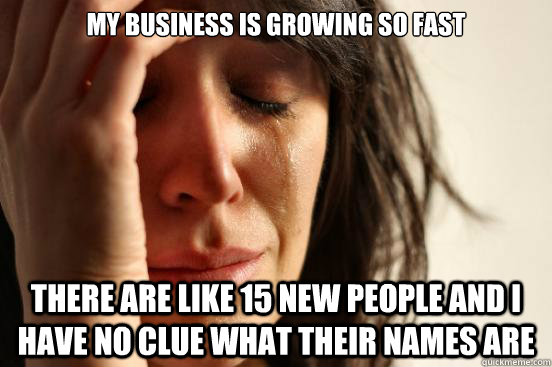 My business is growing so fast There are like 15 new people and i have no clue what their names are  First World Problems