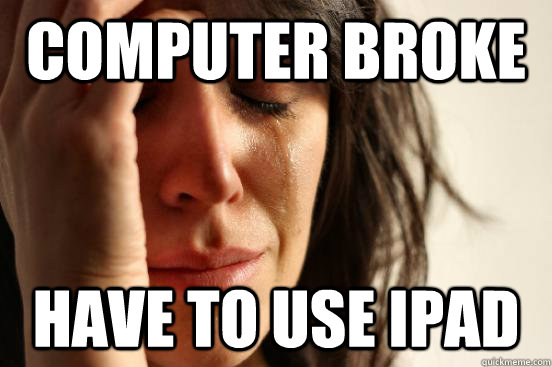 computer broke have to use ipad - computer broke have to use ipad  First World Problems