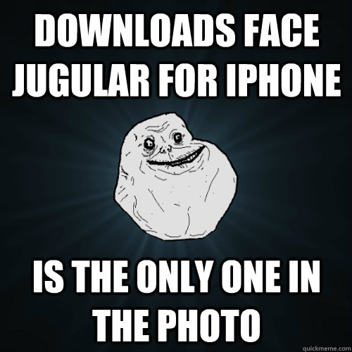 Downloads Face Jugular for Iphone  is the only one in the photo  Forever Alone