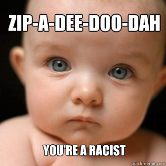 Zip-A-Dee-Doo-Dah You're a racist   Serious Baby