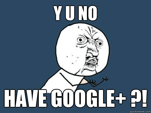 Y U NO HAVE GOOGLE+ ?!  Y U No