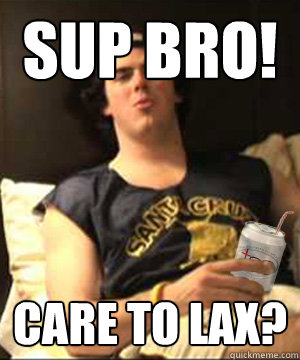 SUP BRO! Care To LAX?  Lax bro