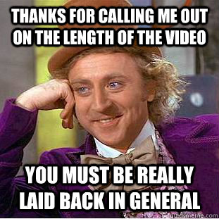 thanks for calling me out on the length of the video you must be really laid back in general  Condescending Wonka