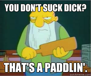 You Don't suck dick? That's a paddlin'.  Paddlin Jasper