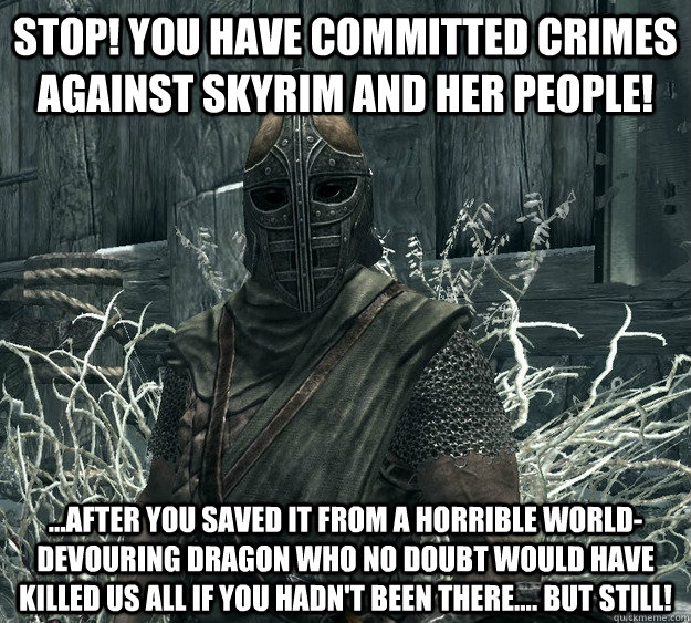 Stop! You have committed crimes against Skyrim and her people! ...After you saved it from a horrible world-devouring Dragon who no doubt would have killed us all if you hadn't been there.... But STILL!  Skyrim Guard