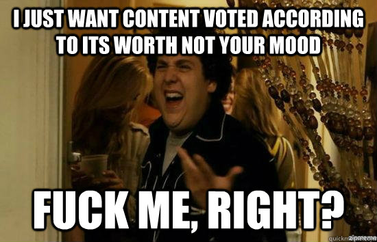 I just want content voted according to its worth not your mood fuck me, right?  fuckmeright