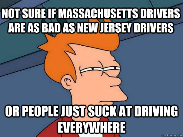 Not sure if Massachusetts drivers are as bad as New Jersey drivers Or people just suck at driving everywhere - Not sure if Massachusetts drivers are as bad as New Jersey drivers Or people just suck at driving everywhere  Futurama Fry