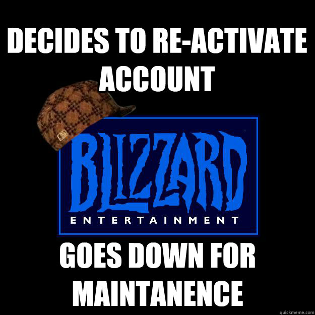 Decides to re-activate account Goes down for maintanence - Decides to re-activate account Goes down for maintanence  Scumbag blizzard