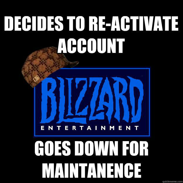 Decides to re-activate account Goes down for maintanence  Scumbag blizzard