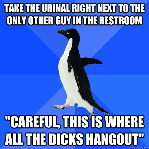 Take The Urinal Right next to the only other guy In the Restroom 