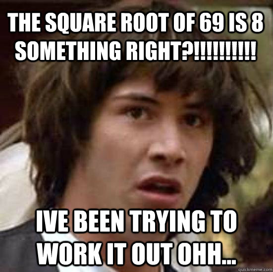 The Square root of 69 is 8 something right?!!!!!!!!!! ive been trying to work it out ohh... - The Square root of 69 is 8 something right?!!!!!!!!!! ive been trying to work it out ohh...  conspiracy keanu