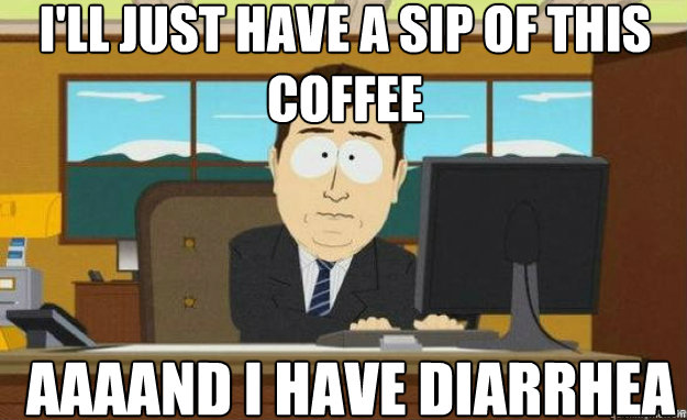 i'll just have a sip of this coffee AAAAND i have diarrhea  aaaand its gone