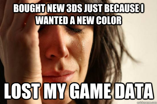 Bought new 3DS just because I wanted a new color Lost my game data  First World Problems