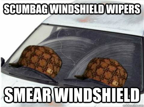 scumbag windshield wipers smear windshield - scumbag windshield wipers smear windshield  They have ONE job...