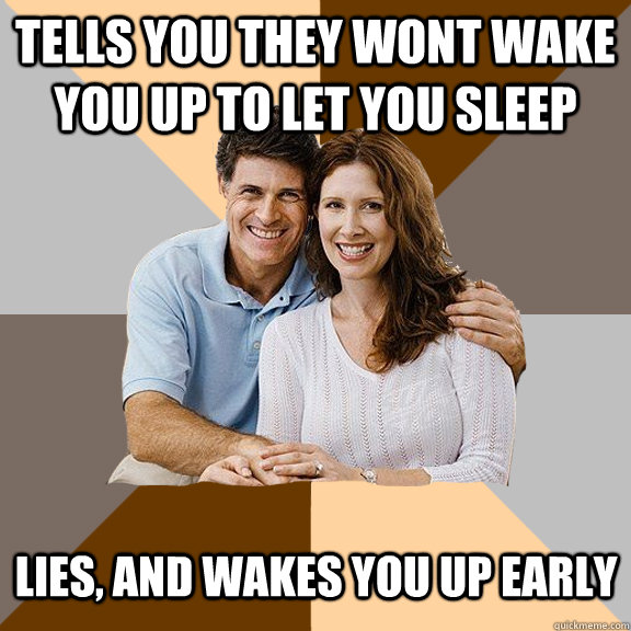 Tells you they wont wake you up to let you sleep Lies, and wakes you up early  Scumbag Parents