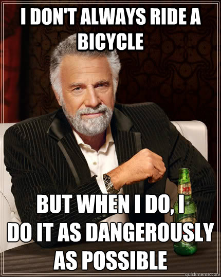 i don't always ride a bicycle but when i do, i 
do it as dangerously as possible  The Most Interesting Man In The World