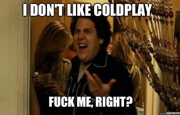 I DON'T LIKE COLDPLAY FUCK ME, RIGHT?  fuck me right