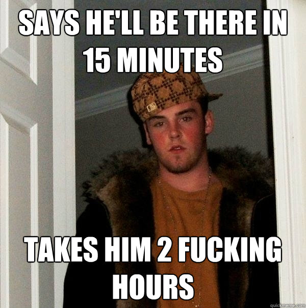 Says he'll be there in 15 minutes Takes him 2 fucking hours  Scumbag Steve