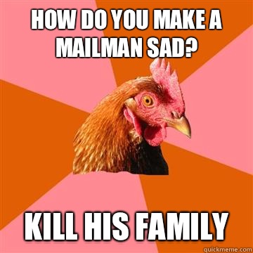 How do you make a mailman sad? Kill his family  Anti-Joke Chicken