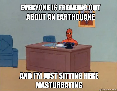 everyone is freaking out about an earthquake and I'm just sitting here masturbating  masturbating spiderman