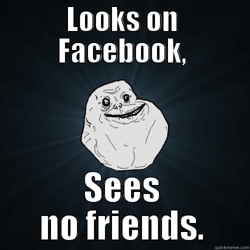 Facebook friends - LOOKS ON FACEBOOK, SEES NO FRIENDS. Forever Alone