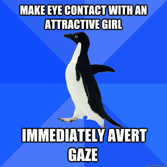 make eye contact with an attractive girl  Immediately avert gaze  Socially Awkward Penguin