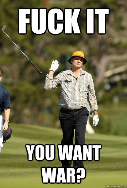 fuck it you want war?  fuck it bill murray