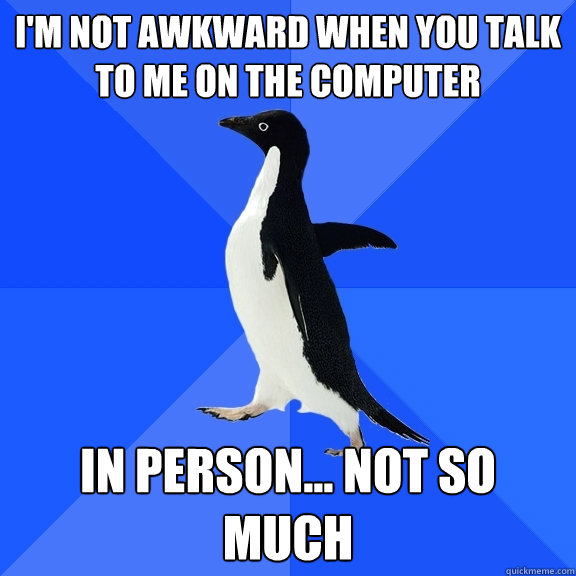 i'm not awkward when you talk to me on the computer in person... not so much  Socially Awkward Penguin