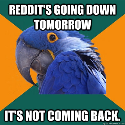 Reddit's going down tomorrow It's not coming back.  Paranoid Parrot
