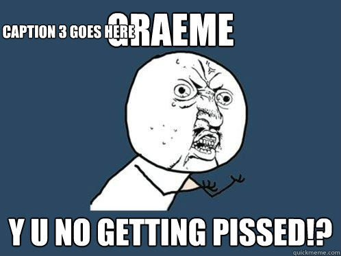 Graeme y u no getting pissed!? Caption 3 goes here  Y U No