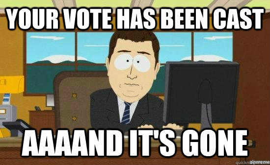 your vote has been cast AAAAND IT'S GONE  aaaand its gone