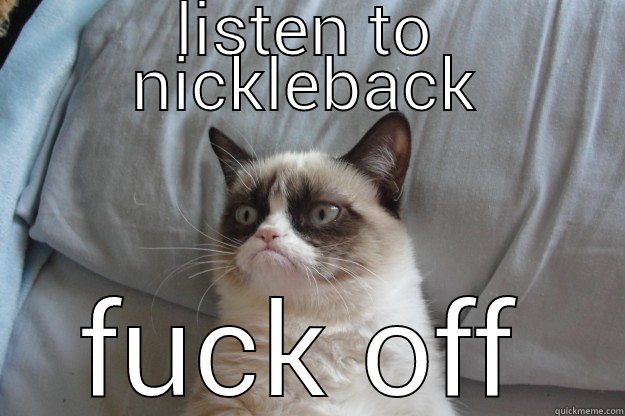 LISTEN TO NICKLEBACK FUCK OFF Grumpy Cat