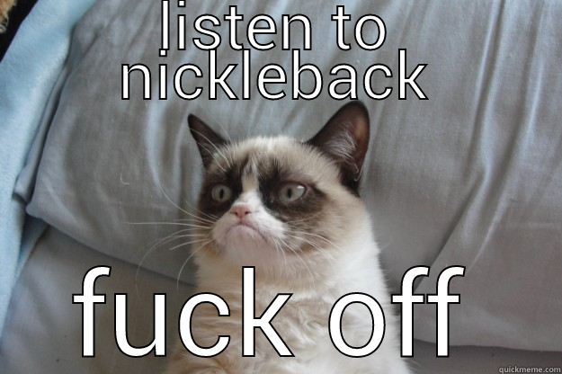 for adam - LISTEN TO NICKLEBACK FUCK OFF Grumpy Cat