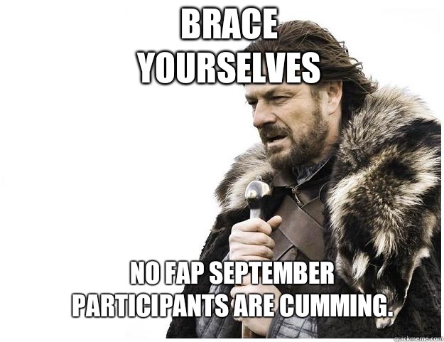 Brace yourselves No fap September participants are cumming.  Imminent Ned