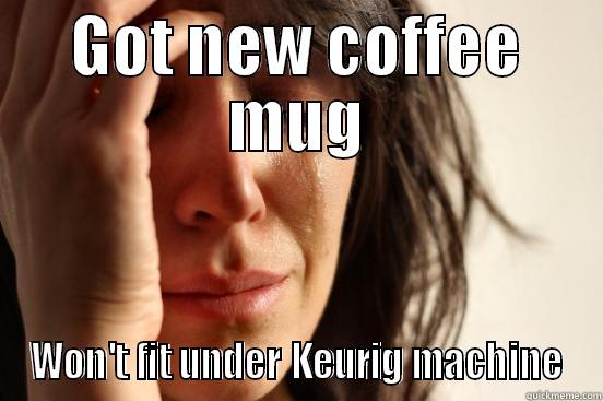 GOT NEW COFFEE MUG WON'T FIT UNDER KEURIG MACHINE First World Problems
