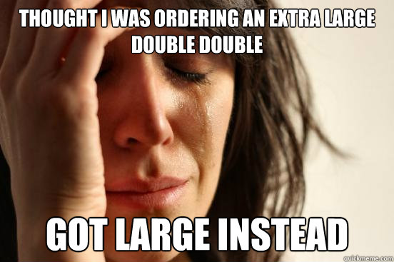 Thought I was ordering an extra large double double Got large instead Caption 3 goes here  First World Problems